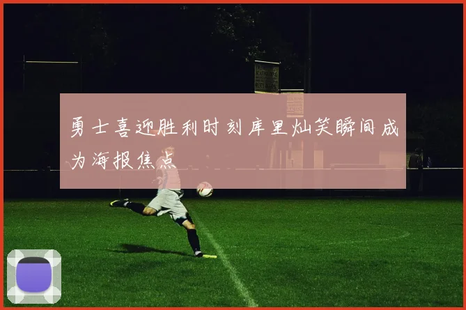 勇士喜迎胜利时刻库里灿笑瞬间成为海报焦点