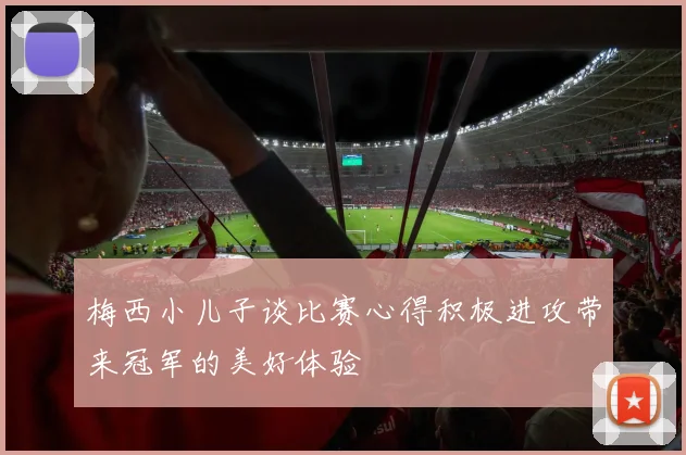 梅西小儿子谈比赛心得积极进攻带来冠军的美好体验