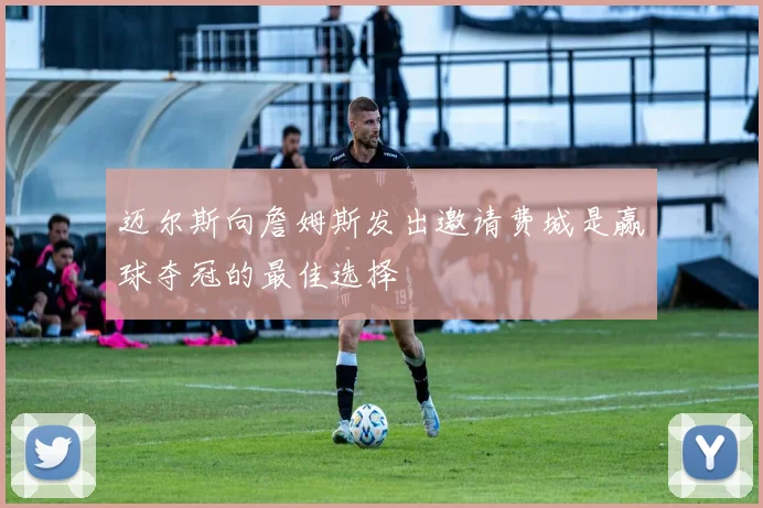 迈尔斯向詹姆斯发出邀请费城是赢球夺冠的最佳选择