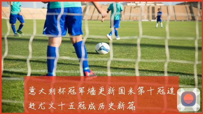 意大利杯冠军墙更新国米第十冠追赶尤文十五冠成历史新篇