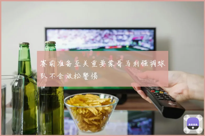 赛前准备至关重要蒙哥马利强调球队不会放松警惕