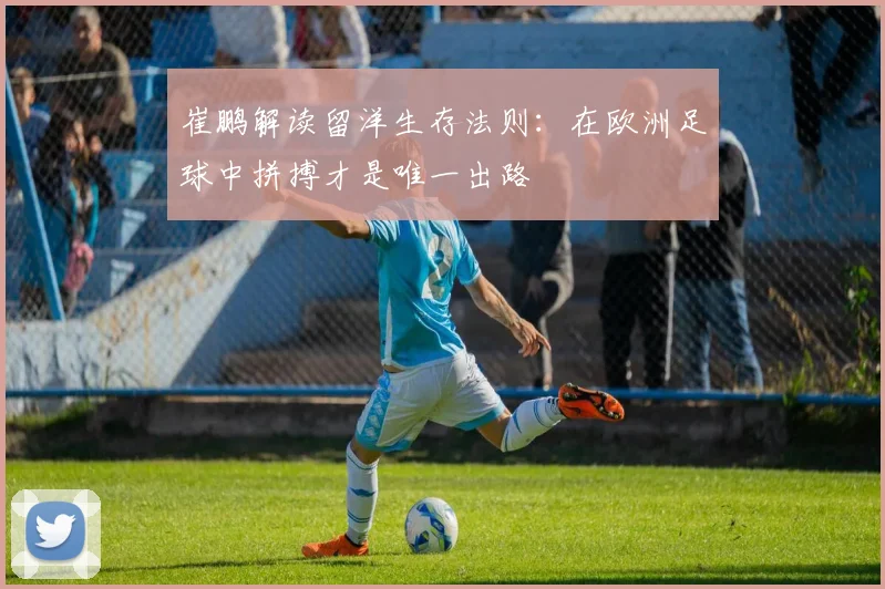 崔鹏解读留洋生存法则：在欧洲足球中拼搏才是唯一出路