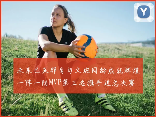 未来已来邓肯与文班同龄成就辉煌一阵一防MVP第三名携手进总决赛