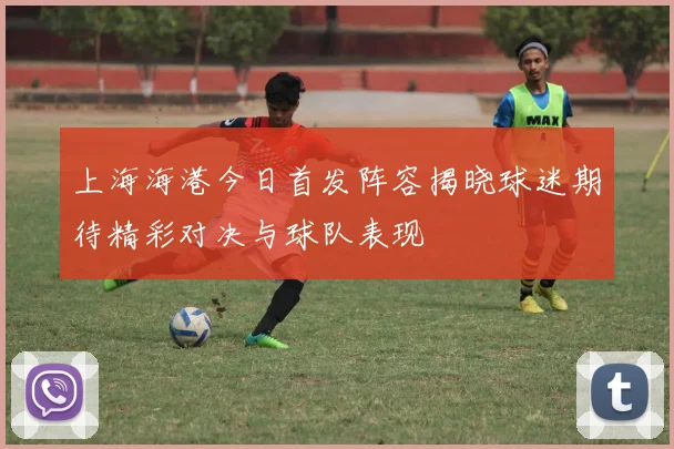 上海海港今日首发阵容揭晓球迷期待精彩对决与球队表现