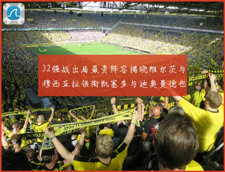 32强战出局最贵阵容揭晓维尔茨与穆西亚拉领衔凯塞多与迪奥曼德也在其中