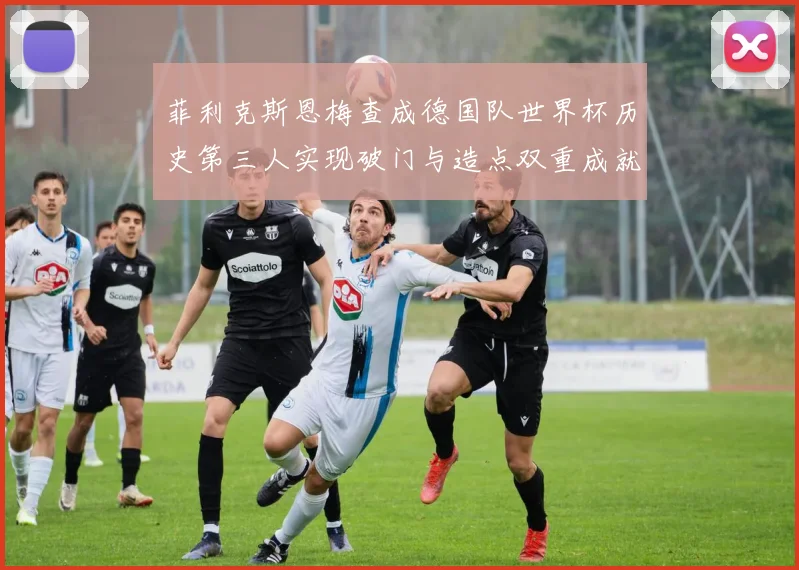 菲利克斯恩梅查成德国队世界杯历史第三人实现破门与造点双重成就