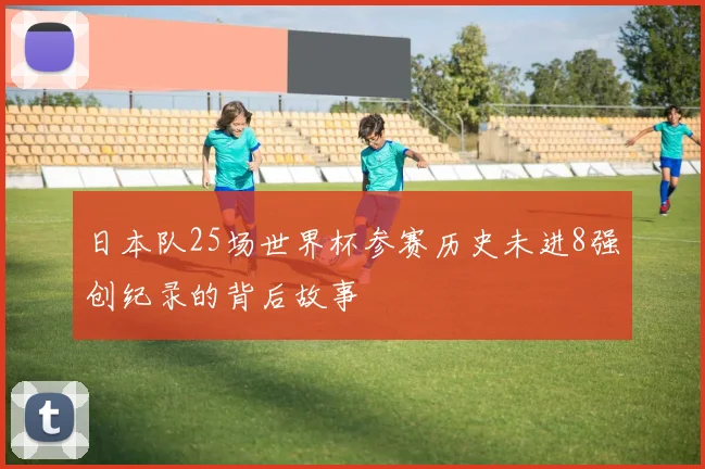 日本队25场世界杯参赛历史未进8强创纪录的背后故事