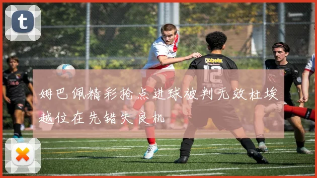 姆巴佩精彩抢点进球被判无效杜埃越位在先错失良机