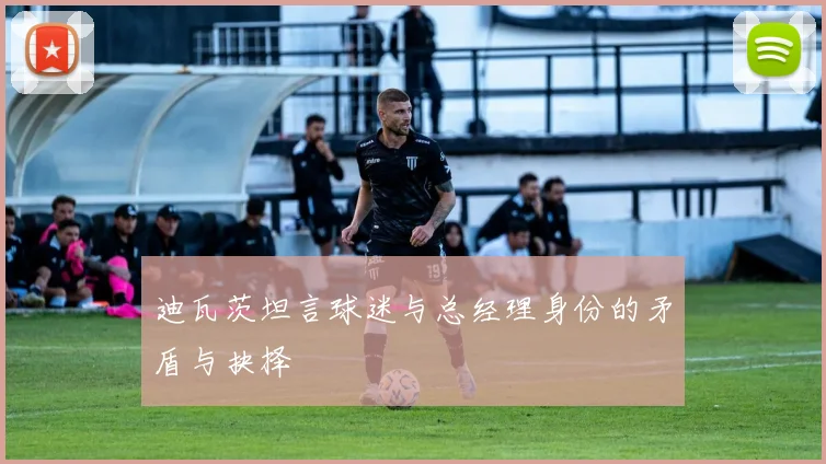 迪瓦茨坦言球迷与总经理身份的矛盾与抉择
