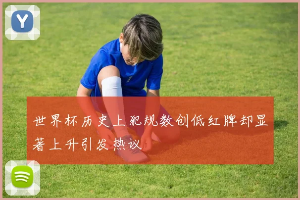 世界杯历史上犯规数创低红牌却显著上升引发热议