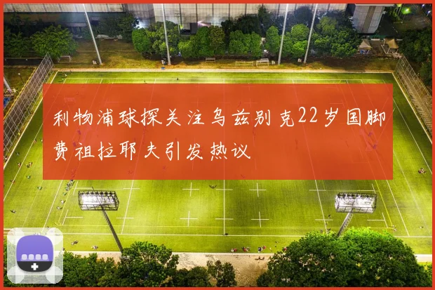 利物浦球探关注乌兹别克22岁国脚费祖拉耶夫引发热议