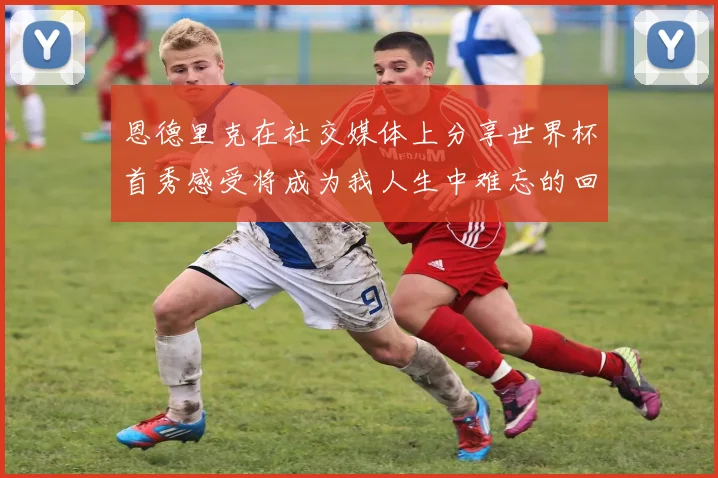 恩德里克在社交媒体上分享世界杯首秀感受将成为我人生中难忘的回忆