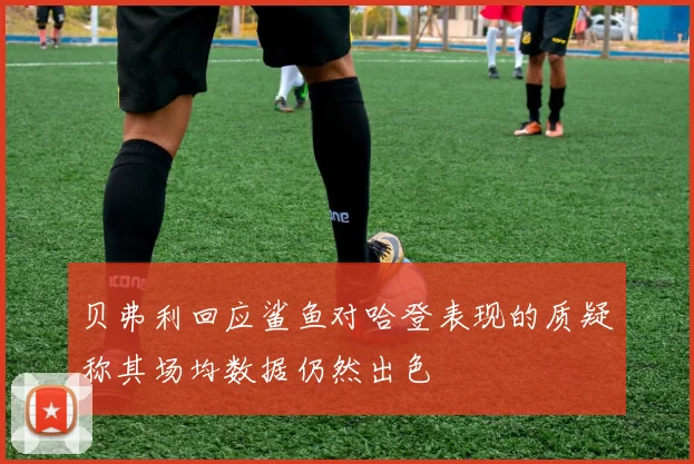贝弗利回应鲨鱼对哈登表现的质疑称其场均数据仍然出色
