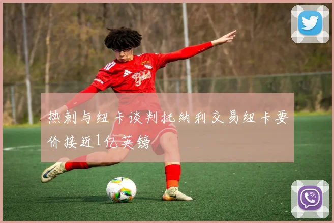 热刺与纽卡谈判托纳利交易纽卡要价接近1亿英镑