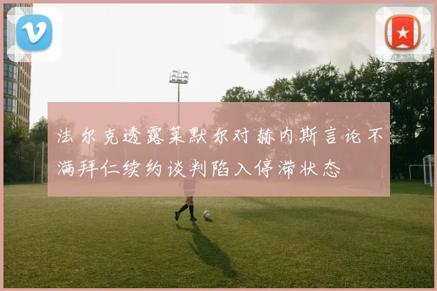 法尔克透露莱默尔对赫内斯言论不满拜仁续约谈判陷入停滞状态
