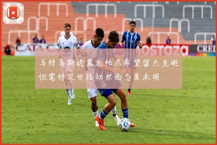 马特乌斯透露孔帕尼希望留杰克逊但需特定价格切尔西态度未明
