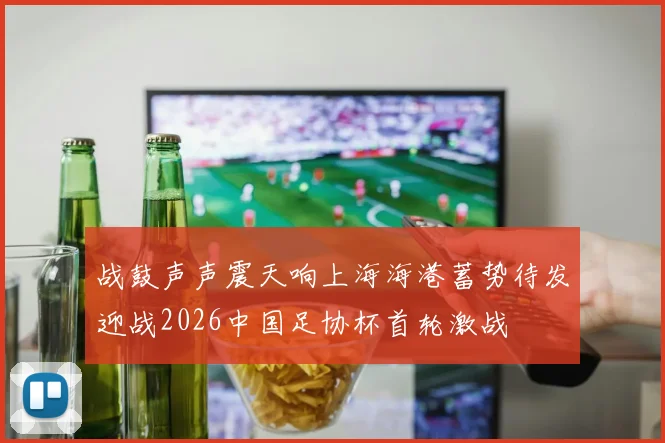 战鼓声声震天响上海海港蓄势待发迎战2026中国足协杯首轮激战