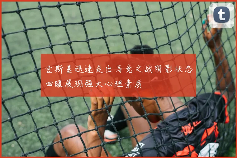 金斯基迅速走出马竞之战阴影状态回暖展现强大心理素质