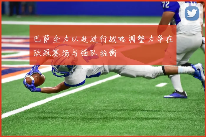 巴萨全力以赴进行战略调整力争在欧冠赛场与强队抗衡