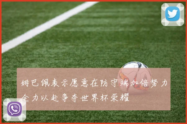 姆巴佩表示愿意在防守端加倍努力全力以赴争夺世界杯荣耀