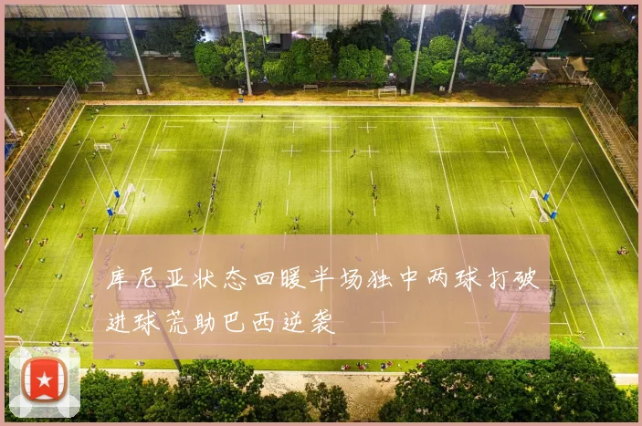 库尼亚状态回暖半场独中两球打破进球荒助巴西逆袭