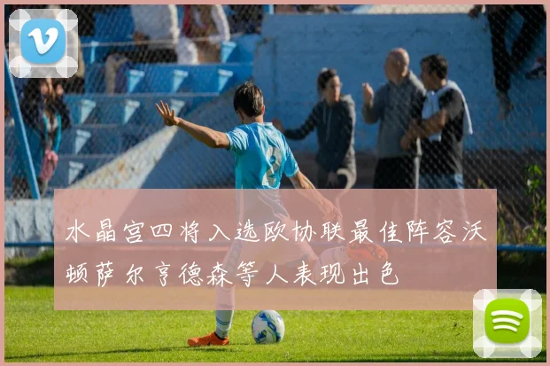 水晶宫四将入选欧协联最佳阵容沃顿萨尔亨德森等人表现出色