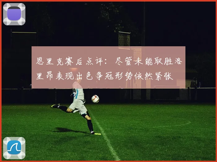 恩里克赛后点评：尽管未能取胜洛里昂表现出色争冠形势依然紧张