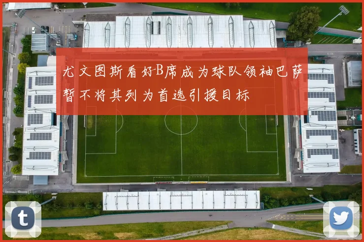 尤文图斯看好B席成为球队领袖巴萨暂不将其列为首选引援目标