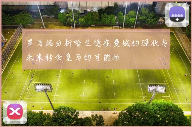 罗马诺分析哈兰德在曼城的现状与未来转会皇马的可能性