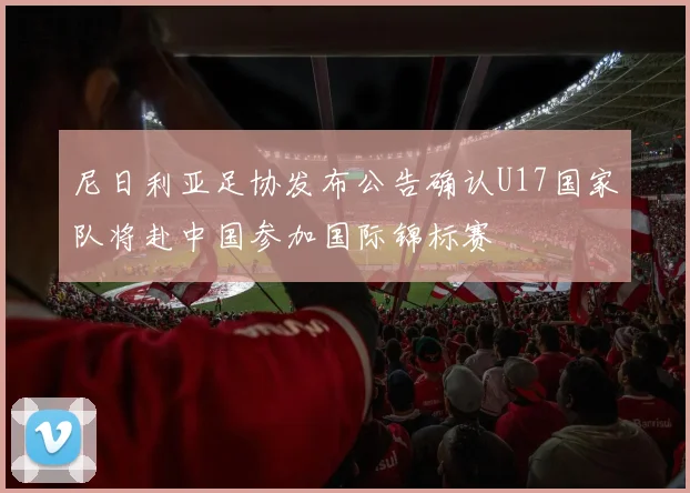 尼日利亚足协发布公告确认U17国家队将赴中国参加国际锦标赛