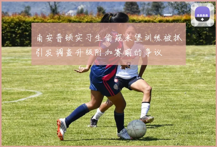 南安普顿实习生偷窥米堡训练被抓引发调查升级附加赛前的争议