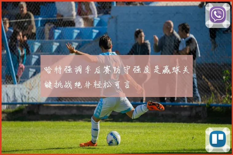 哈特强调季后赛防守强度是赢球关键挑战绝非轻松可言